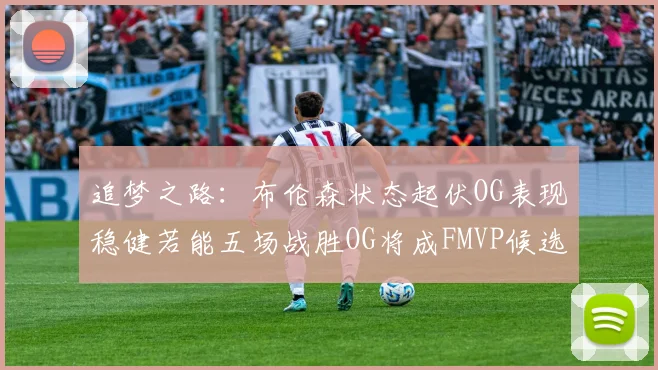 追梦之路：布伦森状态起伏OG表现稳健若能五场战胜OG将成FMVP候选
