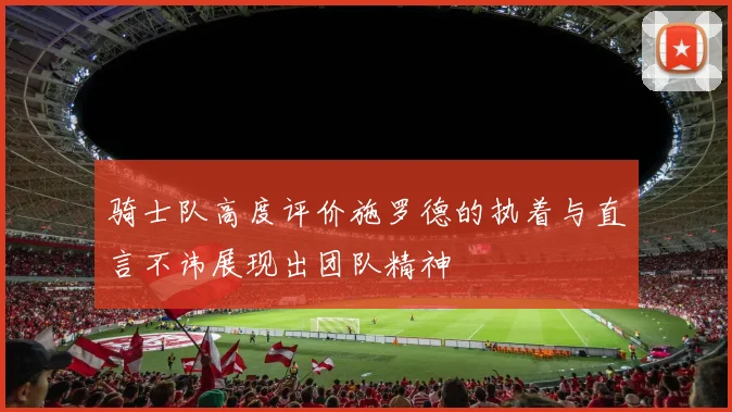 骑士队高度评价施罗德的执着与直言不讳展现出团队精神