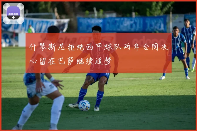 什琴斯尼拒绝西甲球队两年合同决心留在巴萨继续追梦