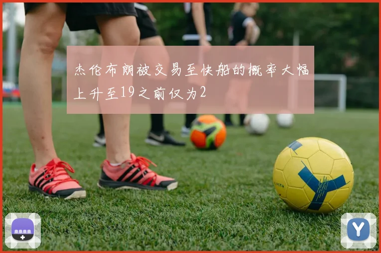 杰伦布朗被交易至快船的概率大幅上升至19之前仅为2