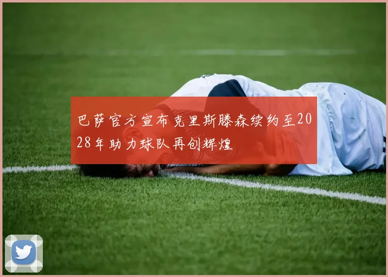 巴萨官方宣布克里斯滕森续约至2028年助力球队再创辉煌
