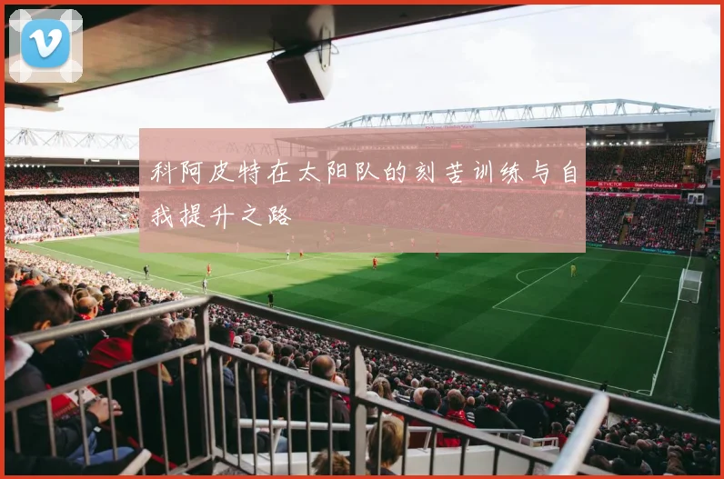 科阿皮特在太阳队的刻苦训练与自我提升之路