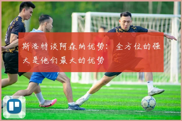 斯洛特谈阿森纳优势：全方位的强大是他们最大的优势