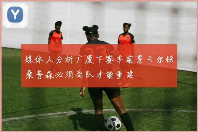 媒体人分析广厦下赛季前景卡尔顿桑普森必须离队才能重建