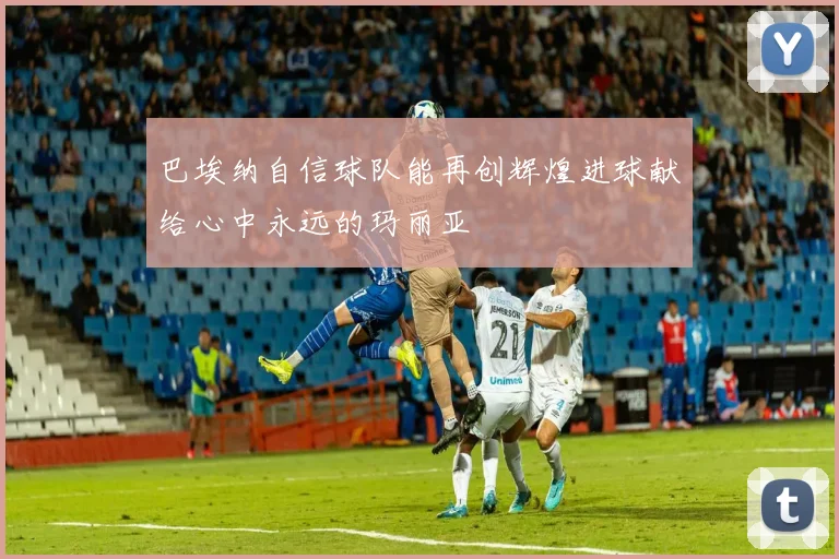 巴埃纳自信球队能再创辉煌进球献给心中永远的玛丽亚