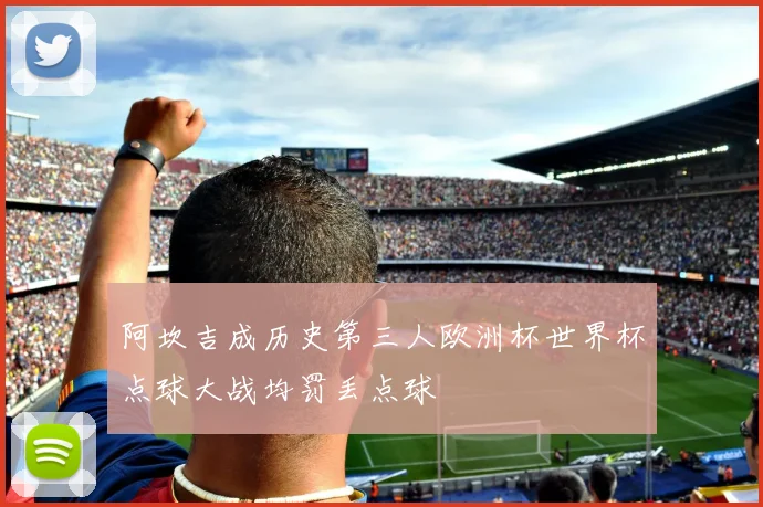 阿坎吉成历史第三人欧洲杯世界杯点球大战均罚丢点球