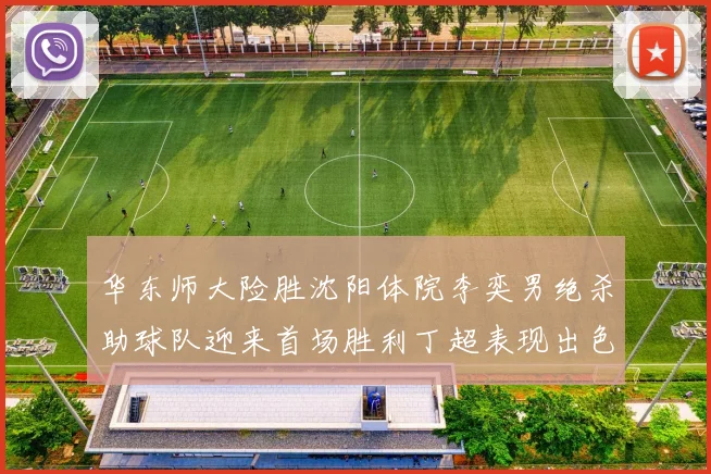 华东师大险胜沈阳体院李奕男绝杀助球队迎来首场胜利丁超表现出色贡献21分5断