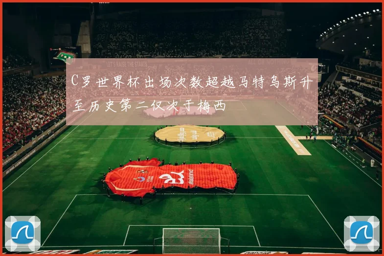 C罗世界杯出场次数超越马特乌斯升至历史第二仅次于梅西