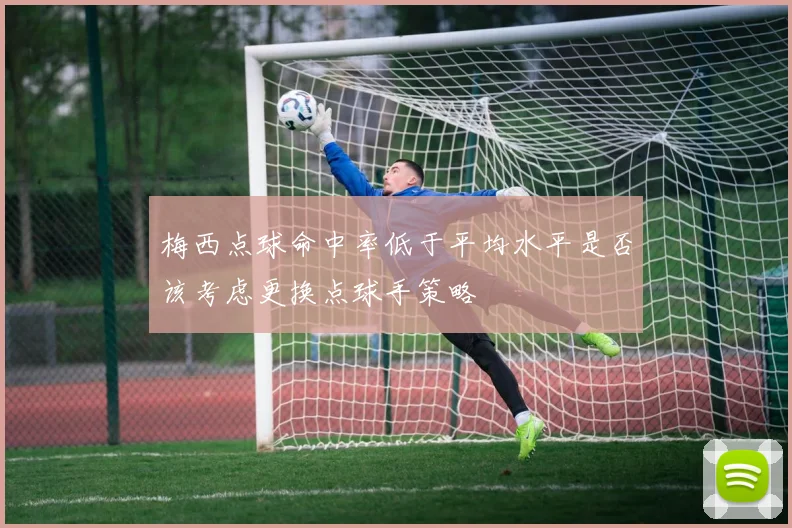 梅西点球命中率低于平均水平是否该考虑更换点球手策略