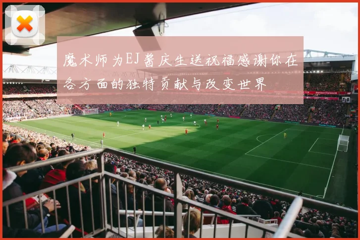魔术师为EJ酱庆生送祝福感谢你在各方面的独特贡献与改变世界