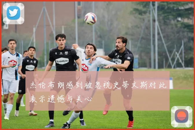 杰伦布朗感到被忽视史蒂文斯对此表示遗憾与关心