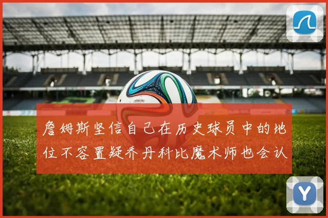 詹姆斯坚信自己在历史球员中的地位不容置疑乔丹科比魔术师也会认同
