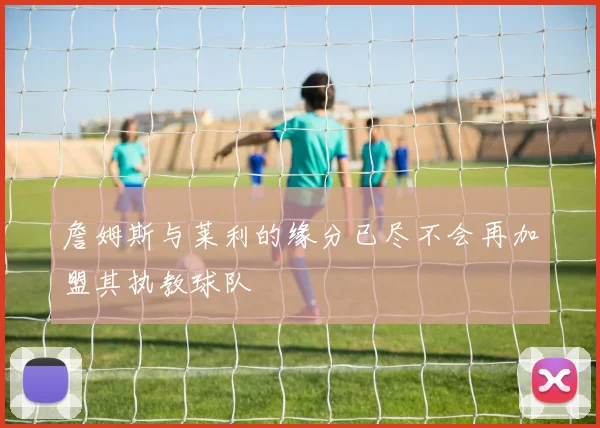 詹姆斯与莱利的缘分已尽不会再加盟其执教球队