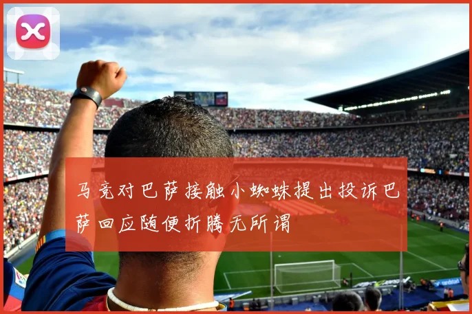 马竞对巴萨接触小蜘蛛提出投诉巴萨回应随便折腾无所谓