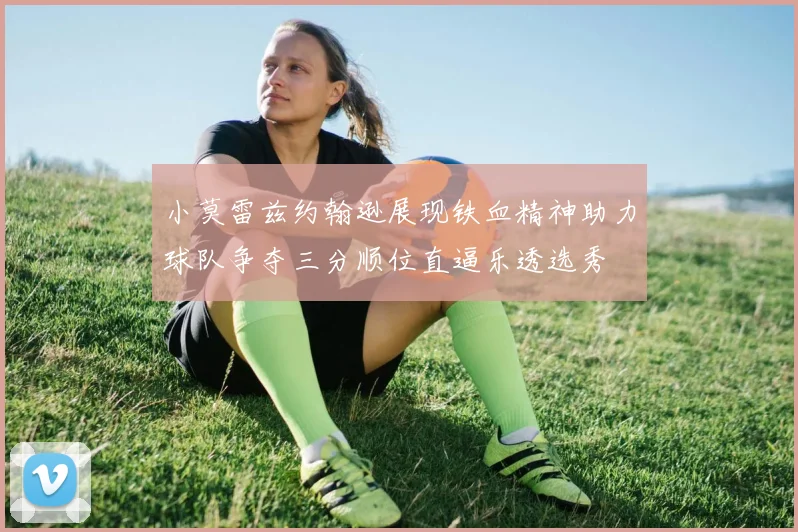 小莫雷兹约翰逊展现铁血精神助力球队争夺三分顺位直逼乐透选秀