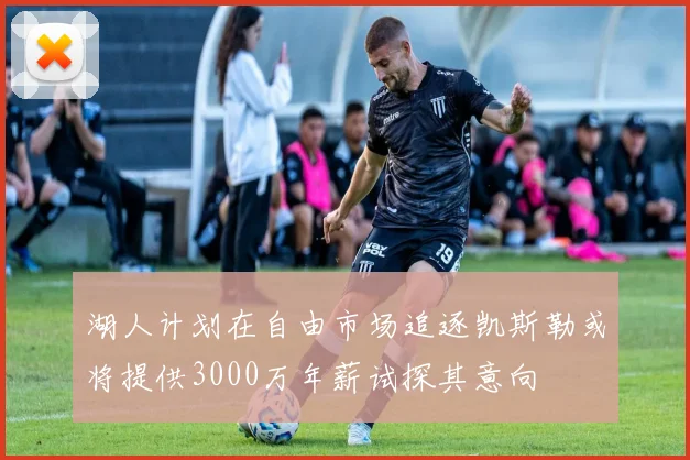 湖人计划在自由市场追逐凯斯勒或将提供3000万年薪试探其意向