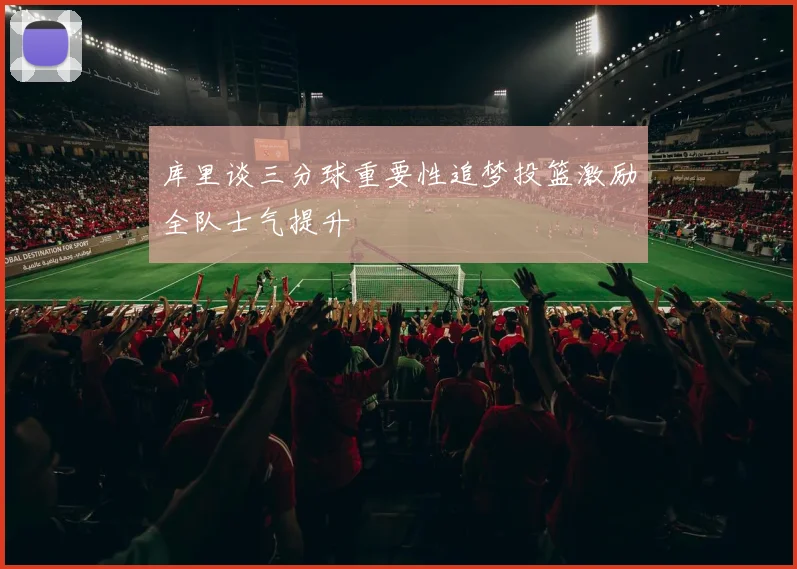 库里谈三分球重要性追梦投篮激励全队士气提升