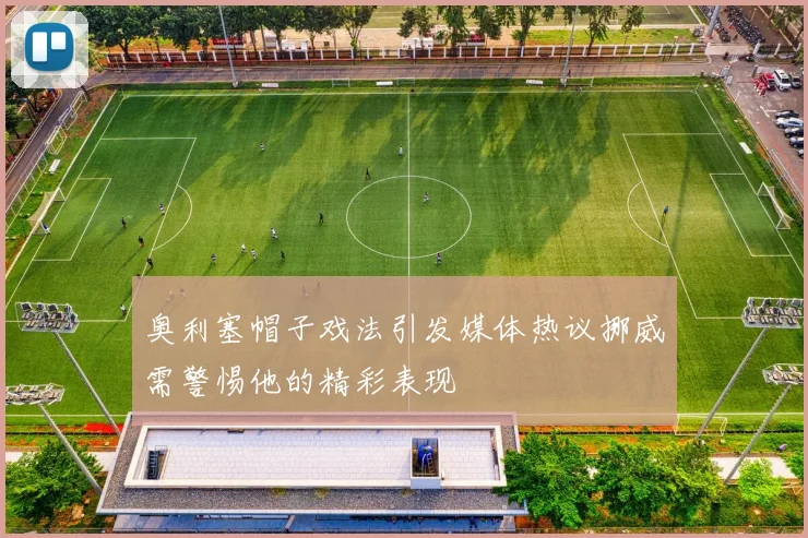 奥利塞帽子戏法引发媒体热议挪威需警惕他的精彩表现