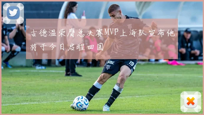 古德温荣膺总决赛MVP上海队宣布他将于今日启程回国