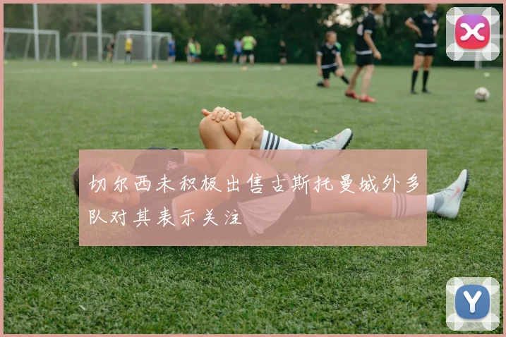切尔西未积极出售古斯托曼城外多队对其表示关注