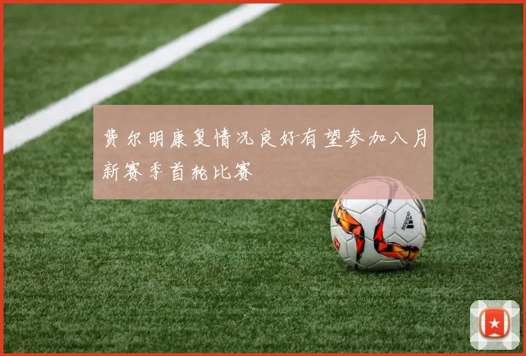 费尔明康复情况良好有望参加八月新赛季首轮比赛