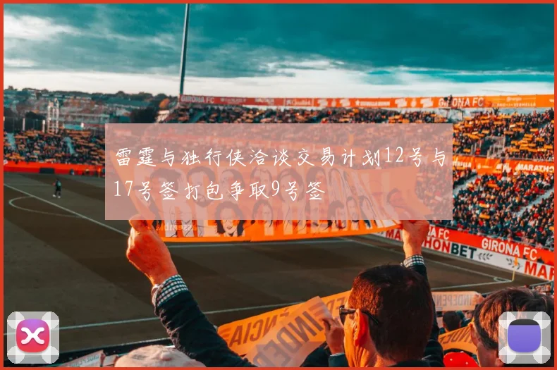 雷霆与独行侠洽谈交易计划12号与17号签打包争取9号签
