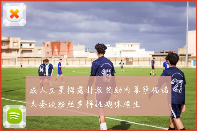 成人女星揭露扑救奖励内幕萨福诺夫妻谈粉丝多样性趣味横生