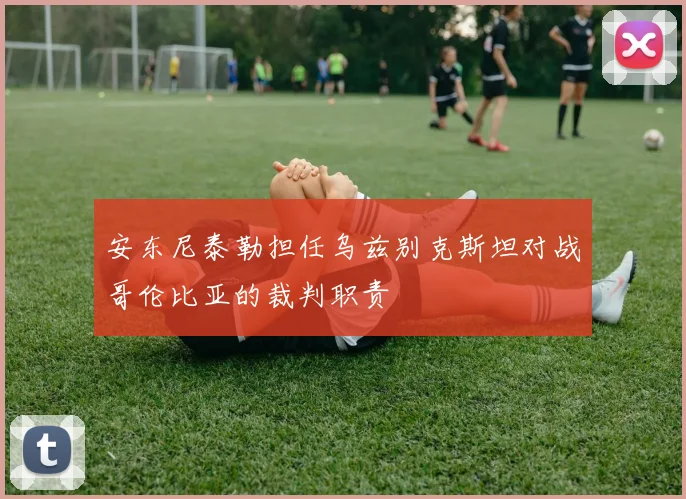 安东尼泰勒担任乌兹别克斯坦对战哥伦比亚的裁判职责